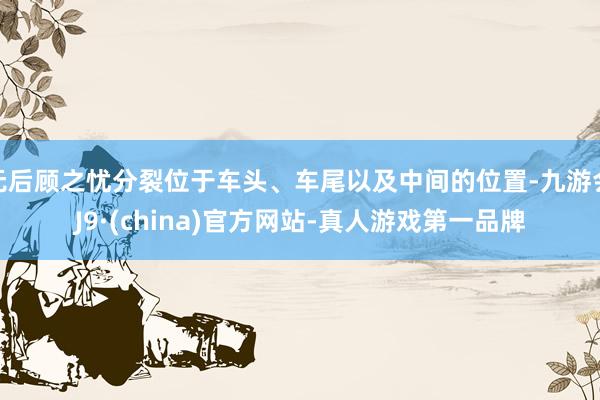 无后顾之忧分裂位于车头、车尾以及中间的位置-九游会J9·(china)官方网站-真人游戏第一品牌