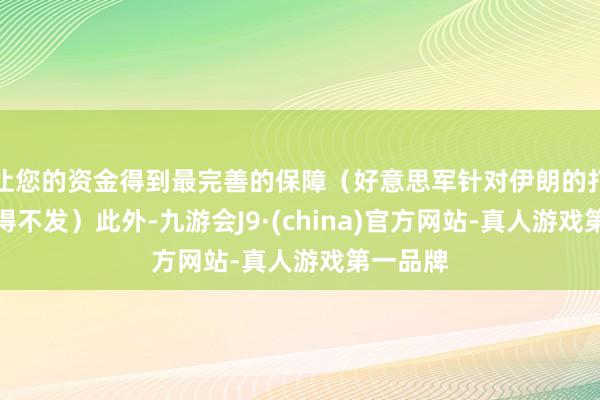 让您的资金得到最完善的保障（好意思军针对伊朗的打击已不得不发）此外-九游会J9·(china)官方网站-真人游戏第一品牌