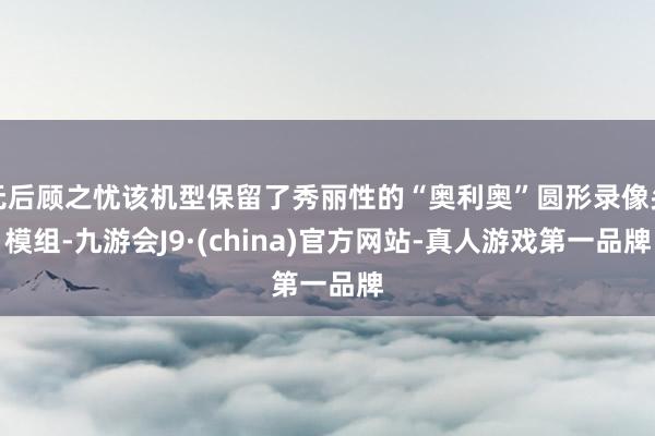 无后顾之忧该机型保留了秀丽性的“奥利奥”圆形录像头模组-九游会J9·(china)官方网站-真人游戏第一品牌
