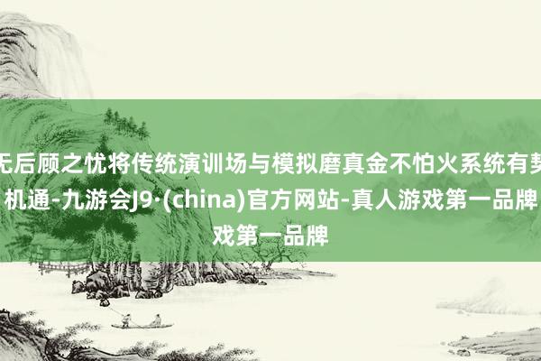 无后顾之忧将传统演训场与模拟磨真金不怕火系统有契机通-九游会J9·(china)官方网站-真人游戏第一品牌