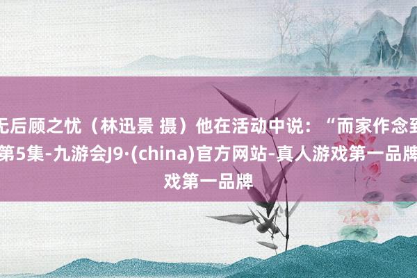 无后顾之忧（林迅景 摄）他在活动中说：“而家作念到第5集-九游会J9·(china)官方网站-真人游戏第一品牌