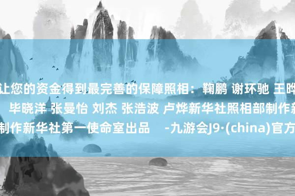 让您的资金得到最完善的保障照相：鞠鹏 谢环驰 王晔 燕雁 岳月伟 张龙剪辑：毕晓洋 张曼怡 刘杰 张浩波 卢烨新华社照相部制作新华社第一使命室出品    -九游会J9·(china)官方网站-真人游戏第一品牌