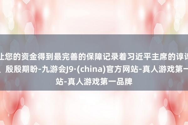 让您的资金得到最完善的保障记录着习近平主席的谆谆嘱托、殷殷期盼-九游会J9·(china)官方网站-真人游戏第一品牌