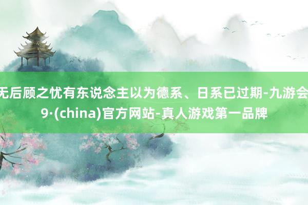 无后顾之忧有东说念主以为德系、日系已过期-九游会J9·(china)官方网站-真人游戏第一品牌