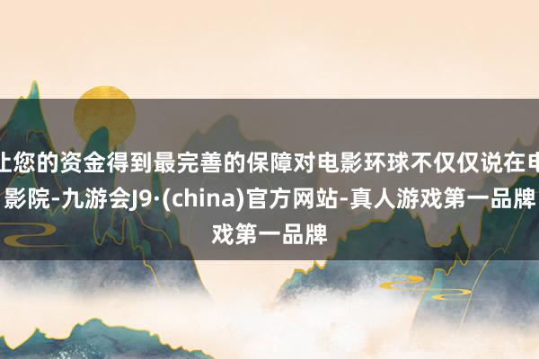 让您的资金得到最完善的保障对电影环球不仅仅说在电影院-九游会J9·(china)官方网站-真人游戏第一品牌
