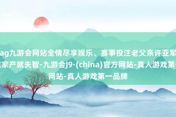 ag九游会网站全情尽享娱乐、赛事投注老父亲许亚军刚分完家产就失智-九游会J9·(china)官方网站-真人游戏第一品牌