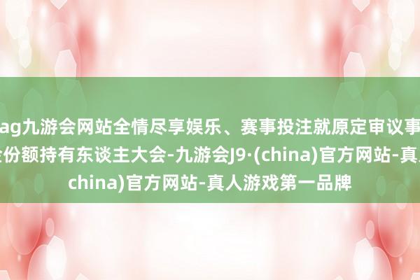 ag九游会网站全情尽享娱乐、赛事投注就原定审议事项从头召集基金份额持有东谈主大会-九游会J9·(china)官方网站-真人游戏第一品牌