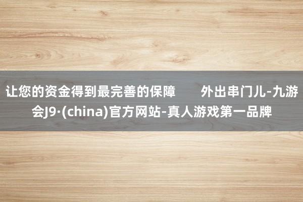 让您的资金得到最完善的保障       外出串门儿-九游会J9·(china)官方网站-真人游戏第一品牌