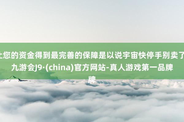 让您的资金得到最完善的保障是以说宇宙快停手别卖了-九游会J9·(china)官方网站-真人游戏第一品牌