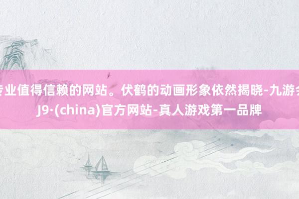 专业值得信赖的网站。伏鹤的动画形象依然揭晓-九游会J9·(china)官方网站-真人游戏第一品牌