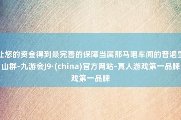 让您的资金得到最完善的保障当属那马咽车阗的普遍雪山群-九游会J9·(china)官方网站-真人游戏第一品牌
