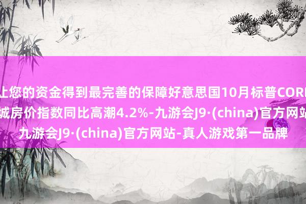 让您的资金得到最完善的保障好意思国10月标普CORELOGIC凯斯-席勒20城房价指数同比高潮4.2%-九游会J9·(china)官方网站-真人游戏第一品牌