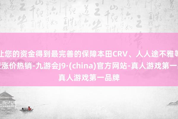 让您的资金得到最完善的保障本田CRV、人人途不雅等车型涨价热销-九游会J9·(china)官方网站-真人游戏第一品牌