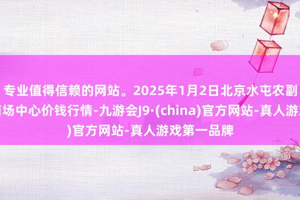 专业值得信赖的网站。2025年1月2日北京水屯农副居品批发商场中心价钱行情-九游会J9·(china)官方网站-真人游戏第一品牌