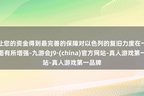 让您的资金得到最完善的保障对以色列的复旧力度在一些方面有所增强-九游会J9·(china)官方网站-真人游戏第一品牌
