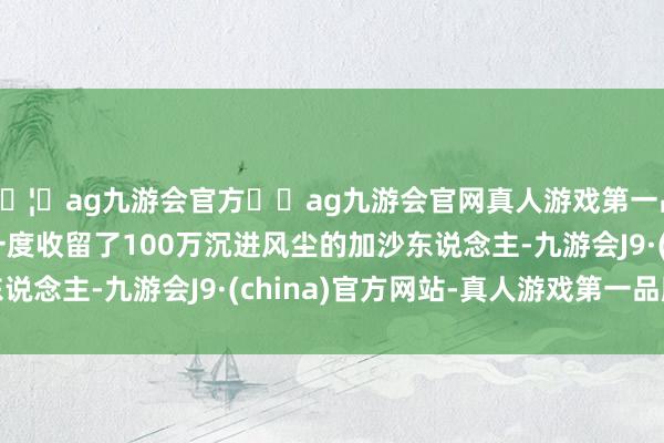 🦄ag九游会官方⚽ag九游会官网真人游戏第一品牌实力正规平台曾一度收留了100万沉进风尘的加沙东说念主-九游会J9·(china)官方网站-真人游戏第一品牌