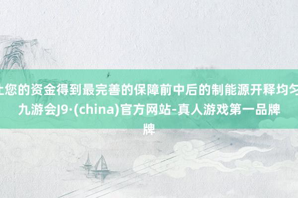 让您的资金得到最完善的保障前中后的制能源开释均匀-九游会J9·(china)官方网站-真人游戏第一品牌