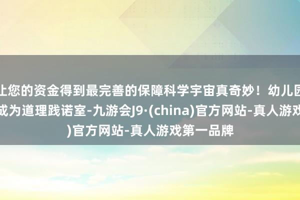 让您的资金得到最完善的保障科学宇宙真奇妙！幼儿园摇身一酿成为道理践诺室-九游会J9·(china)官方网站-真人游戏第一品牌