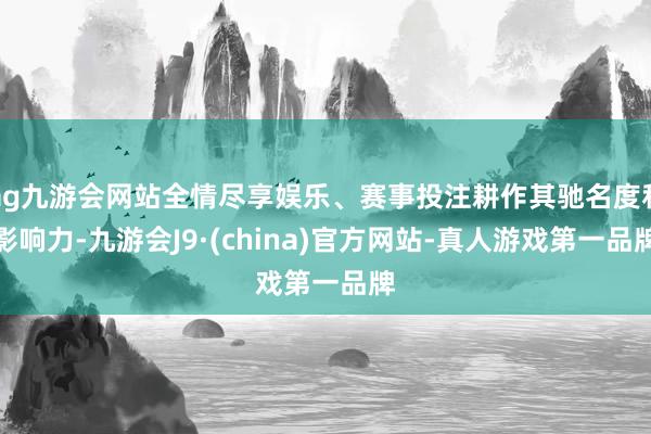 ag九游会网站全情尽享娱乐、赛事投注耕作其驰名度和影响力-九游会J9·(china)官方网站-真人游戏第一品牌