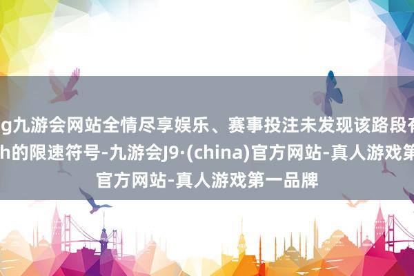 ag九游会网站全情尽享娱乐、赛事投注未发现该路段有20km/h的限速符号-九游会J9·(china)官方网站-真人游戏第一品牌
