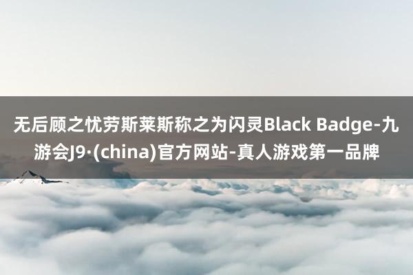 无后顾之忧劳斯莱斯称之为闪灵Black Badge-九游会J9·(china)官方网站-真人游戏第一品牌