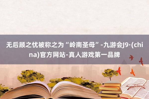 无后顾之忧被称之为“岭南圣母”-九游会J9·(china)官方网站-真人游戏第一品牌