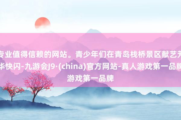 专业值得信赖的网站。青少年们在青岛栈桥景区献艺芳华快闪-九游会J9·(china)官方网站-真人游戏第一品牌