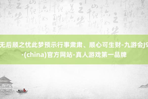 无后顾之忧此梦预示行事肃肃、顺心可生财-九游会J9·(china)官方网站-真人游戏第一品牌