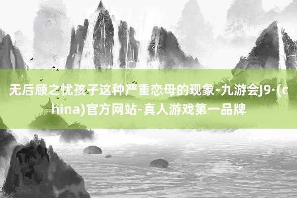 无后顾之忧孩子这种严重恋母的现象-九游会J9·(china)官方网站-真人游戏第一品牌