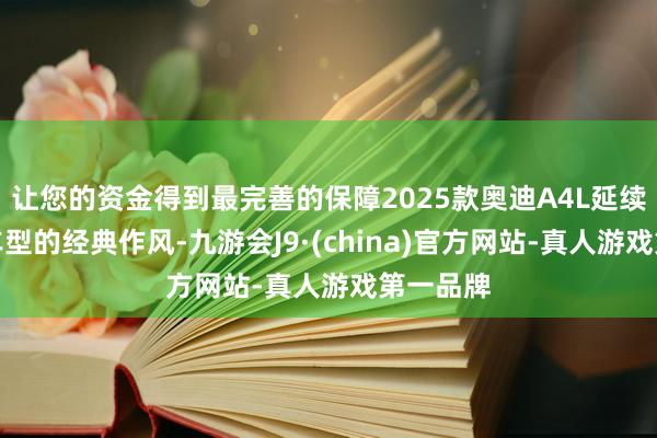 让您的资金得到最完善的保障2025款奥迪A4L延续了前款车型的经典作风-九游会J9·(china)官方网站-真人游戏第一品牌