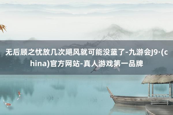 无后顾之忧放几次飓风就可能没蓝了-九游会J9·(china)官方网站-真人游戏第一品牌