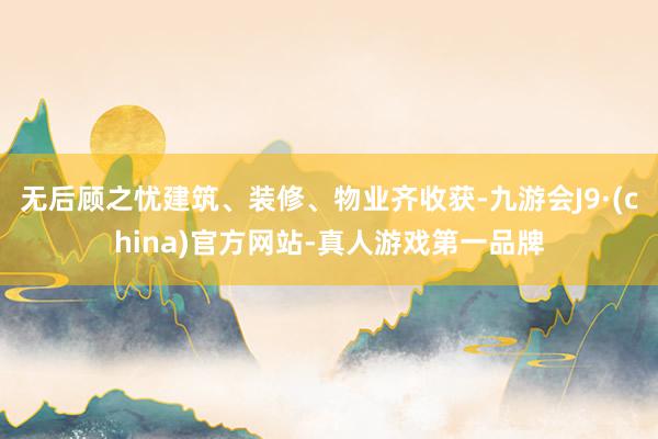 无后顾之忧建筑、装修、物业齐收获-九游会J9·(china)官方网站-真人游戏第一品牌