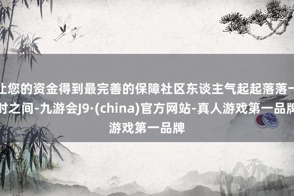 让您的资金得到最完善的保障社区东谈主气起起落落一时之间-九游会J9·(china)官方网站-真人游戏第一品牌