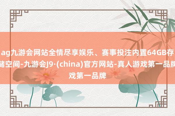 ag九游会网站全情尽享娱乐、赛事投注内置64GB存储空间-九游会J9·(china)官方网站-真人游戏第一品牌