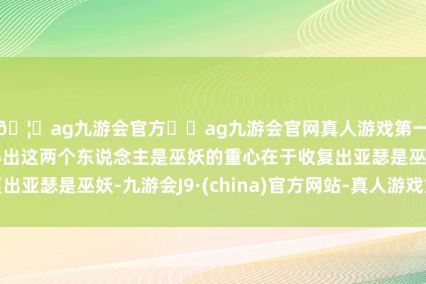 🦄ag九游会官方⚽ag九游会官网真人游戏第一品牌实力正规平台得出这两个东说念主是巫妖的重心在于收复出亚瑟是巫妖-九游会J9·(china)官方网站-真人游戏第一品牌