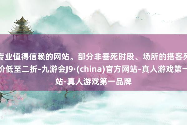 专业值得信赖的网站。部分非垂死时段、场所的搭客列车票价低至二折-九游会J9·(china)官方网站-真人游戏第一品牌