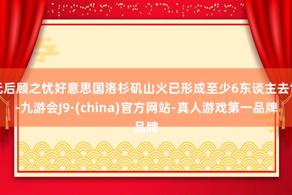 无后顾之忧好意思国洛杉矶山火已形成至少6东谈主去世-九游会J9·(china)官方网站-真人游戏第一品牌