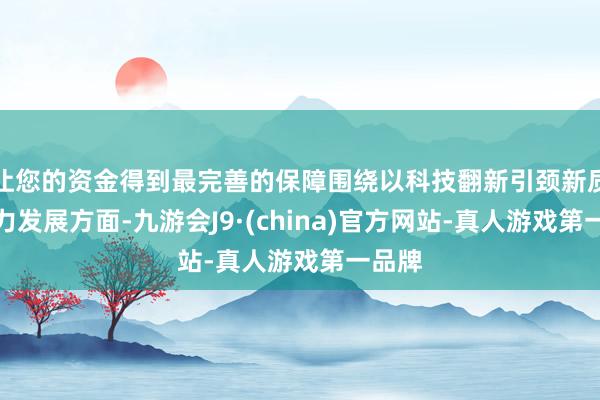 让您的资金得到最完善的保障围绕以科技翻新引颈新质分娩力发展方面-九游会J9·(china)官方网站-真人游戏第一品牌