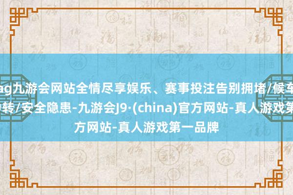 ag九游会网站全情尽享娱乐、赛事投注告别拥堵/候车/庸碌中转/安全隐患-九游会J9·(china)官方网站-真人游戏第一品牌