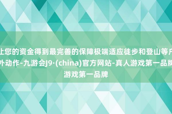 让您的资金得到最完善的保障极端适应徒步和登山等户外动作-九游会J9·(china)官方网站-真人游戏第一品牌
