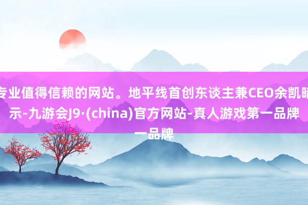 专业值得信赖的网站。地平线首创东谈主兼CEO余凯暗示-九游会J9·(china)官方网站-真人游戏第一品牌