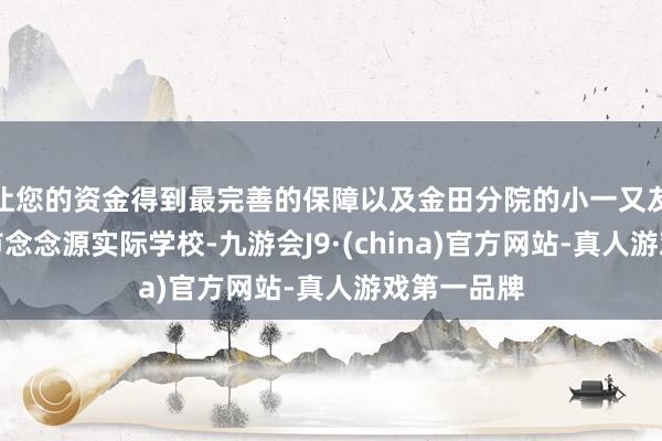 让您的资金得到最完善的保障以及金田分院的小一又友走进吉安市念念源实际学校-九游会J9·(china)官方网站-真人游戏第一品牌