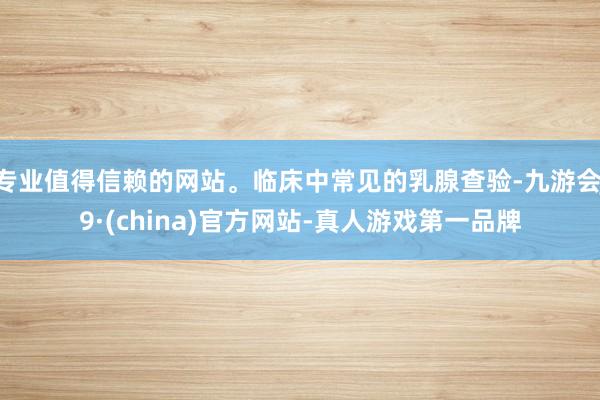 专业值得信赖的网站。临床中常见的乳腺查验-九游会J9·(china)官方网站-真人游戏第一品牌