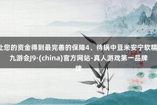让您的资金得到最完善的保障4、待锅中豆米安宁软糯-九游会J9·(china)官方网站-真人游戏第一品牌