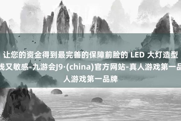 让您的资金得到最完善的保障前脸的 LED 大灯造型浮浅又敏感-九游会J9·(china)官方网站-真人游戏第一品牌