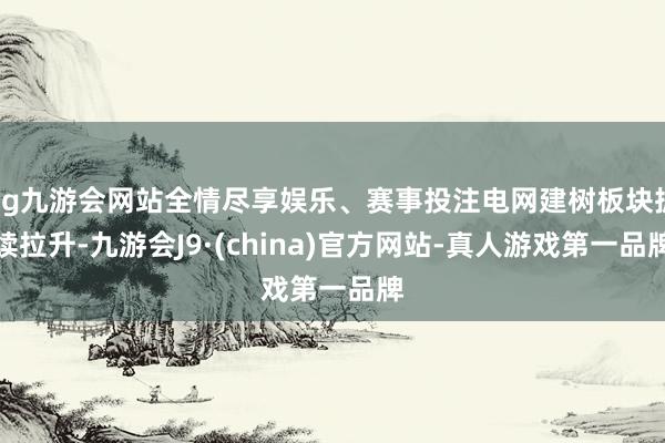 ag九游会网站全情尽享娱乐、赛事投注电网建树板块抓续拉升-九游会J9·(china)官方网站-真人游戏第一品牌