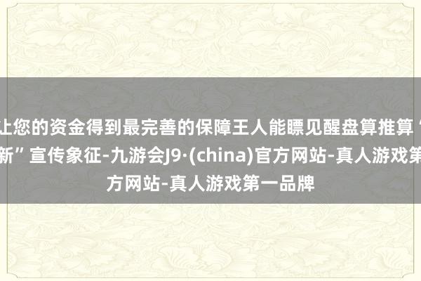 让您的资金得到最完善的保障王人能瞟见醒盘算推算“以旧换新”宣传象征-九游会J9·(china)官方网站-真人游戏第一品牌