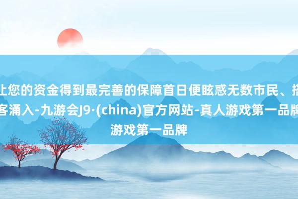 让您的资金得到最完善的保障首日便眩惑无数市民、搭客涌入-九游会J9·(china)官方网站-真人游戏第一品牌