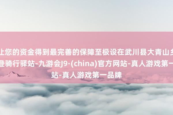 让您的资金得到最完善的保障至极设在武川县大青山乡什儿登骑行驿站-九游会J9·(china)官方网站-真人游戏第一品牌