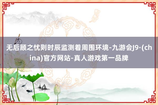 无后顾之忧则时辰监测着周围环境-九游会J9·(china)官方网站-真人游戏第一品牌